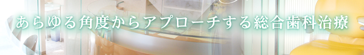 あらゆる角度からアプローチする総合歯科治療